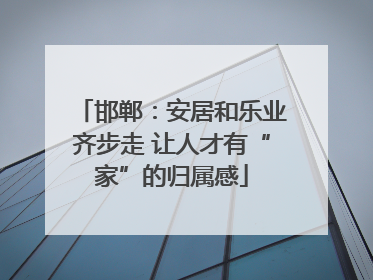 邯郸：安居和乐业齐步走 让人才有“家”的归属感