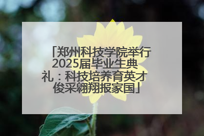 郑州科技学院举行2025届毕业生典礼：科技培养育英才 俊采翱翔报家国