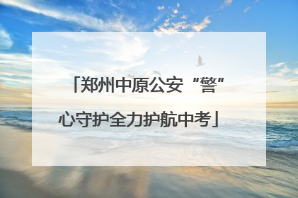 郑州中原公安“警”心守护全力护航中考