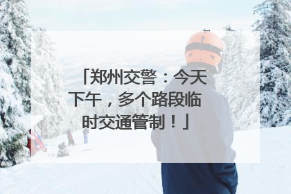 郑州交警：今天下午，多个路段临时交通管制！