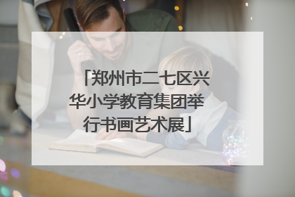 郑州市二七区兴华小学教育集团举行书画艺术展
