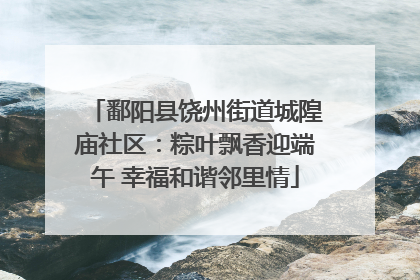 鄱阳县饶州街道城隍庙社区：粽叶飘香迎端午 幸福和谐邻里情