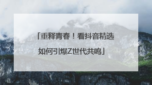 重释青春！看抖音精选如何引爆Z世代共鸣