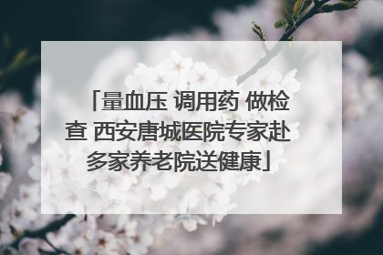 量血压 调用药 做检查 西安唐城医院专家赴多家养老院送健康