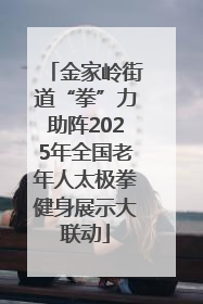 金家岭街道“拳”力助阵2025年全国老年人太极拳健身展示大联动