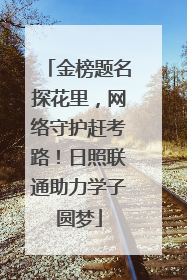 金榜题名探花里，网络守护赶考路！日照联通助力学子圆梦
