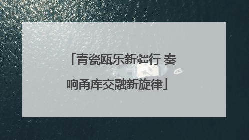 青瓷瓯乐新疆行 奏响甬库交融新旋律