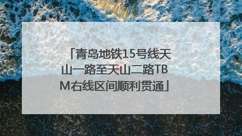 青岛地铁15号线天山一路至天山二路TBM右线区间顺利贯通