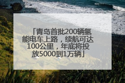 青岛首批200辆氢能电车上路，续航可达100公里，年底将投放5000到1万辆