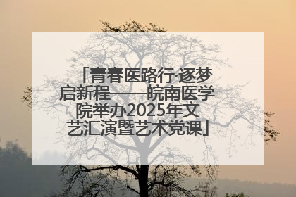 青春医路行·逐梦启新程——皖南医学院举办2025年文艺汇演暨艺术党课