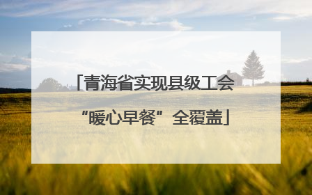 青海省实现县级工会“暖心早餐”全覆盖