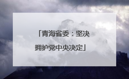 青海省委：坚决拥护党中央决定