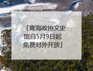 青海政协文史馆自5月9日起免费对外开放
