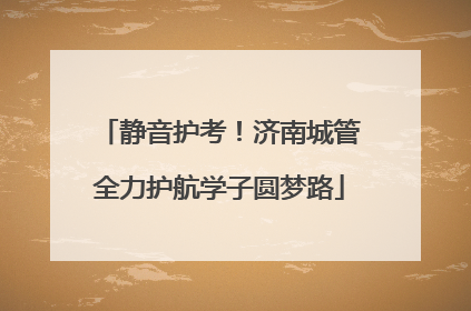 静音护考！济南城管全力护航学子圆梦路