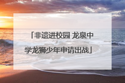 非遗进校园 龙泉中学龙狮少年申请出战