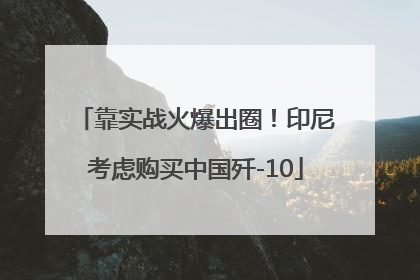 靠实战火爆出圈！印尼考虑购买中国歼-10