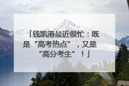 钱凯港最近很忙：既是“高考热点”，又是“高分考生”！