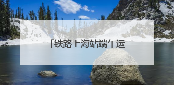 铁路上海站端午运输方案出台 5天或发客238.5万