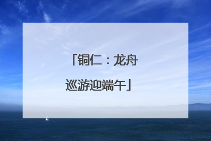 铜仁：龙舟巡游迎端午