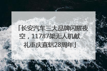 长安汽车三大品牌闪耀夜空，11787架无人机献礼重庆直辖28周年