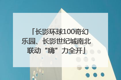 长影环球100奇幻乐园、长影世纪城南北联动“嗨”力全开
