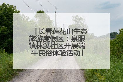 长春莲花山生态旅游度假区：泉眼镇林溪社区开展端午民俗体验活动
