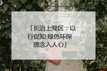 长治上党区：以行促知 绿色环保理念入人心