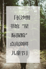 长沙图书馆“星际探险”点亮别样儿童节