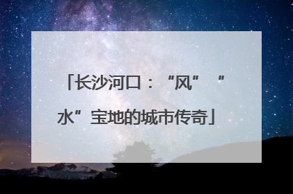 长沙河口：“风”“水”宝地的城市传奇