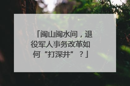 闽山闽水间，退役军人事务改革如何“打深井”？