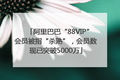 阿里巴巴“88VIP”会员被指“杀熟”，会员数现已突破5000万