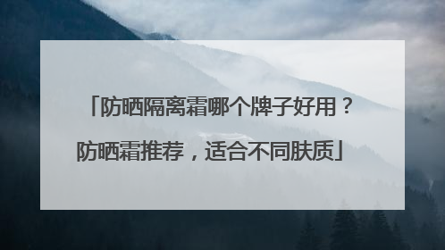 防晒隔离霜哪个牌子好用？防晒霜推荐，适合不同肤质