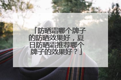 防晒霜哪个牌子的防晒效果好，夏日防晒霜推荐哪个牌子的效果好？