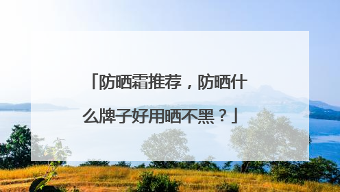防晒霜推荐，防晒什么牌子好用晒不黑？