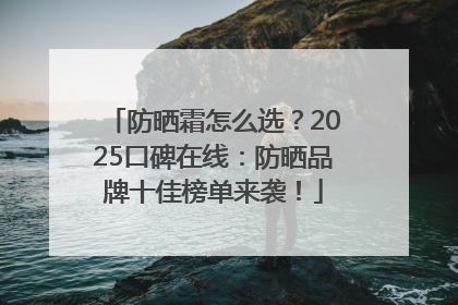 防晒霜怎么选？2025口碑在线：防晒品牌十佳榜单来袭！
