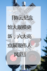 陈云纪念馆大规模更新，六大亮点展现伟人风范