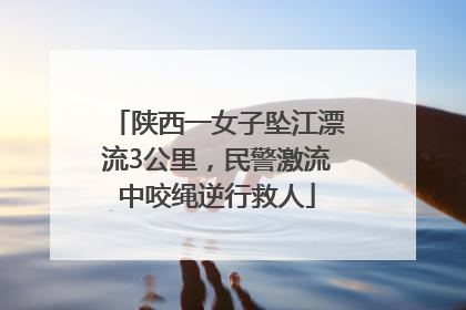 陕西一女子坠江漂流3公里，民警激流中咬绳逆行救人