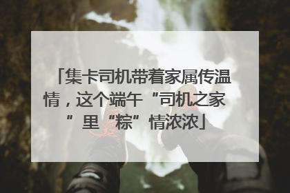 集卡司机带着家属传温情，这个端午“司机之家”里“粽”情浓浓