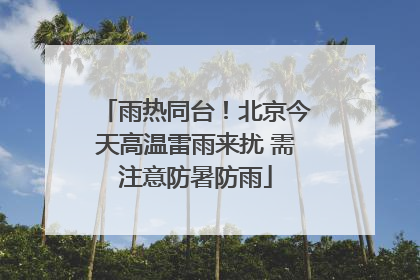 雨热同台！北京今天高温雷雨来扰 需注意防暑防雨