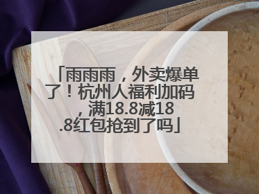 雨雨雨，外卖爆单了！杭州人福利加码，满18.8减18.8红包抢到了吗