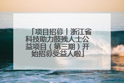 项目招募丨浙江省科技助力肢残人士公益项目（第三期）开始招募受益人啦