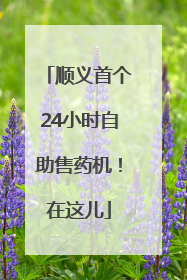 顺义首个24小时自助售药机！在这儿