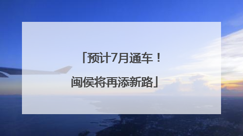 预计7月通车！闽侯将再添新路