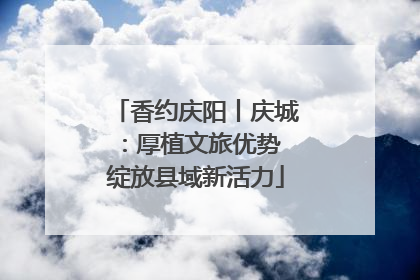香约庆阳丨庆城：厚植文旅优势 绽放县域新活力