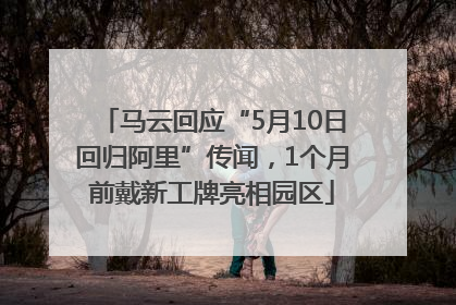 马云回应“5月10日回归阿里”传闻，1个月前戴新工牌亮相园区