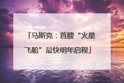 马斯克：首艘“火星飞船”最快明年启程