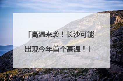 高温来袭！长沙可能出现今年首个高温！