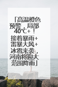 高温橙色预警，局部40℃+！接着暴雨+雷暴大风+冰雹来袭，河南将迎大范围降雨