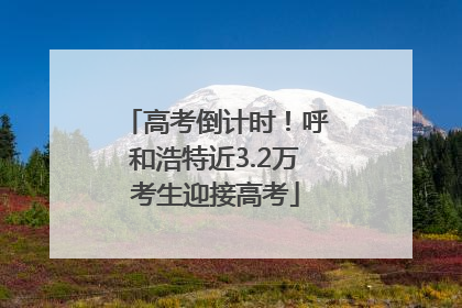 高考倒计时！呼和浩特近3.2万考生迎接高考