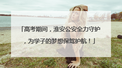 高考期间，淮安公安全力守护，为学子的梦想保驾护航！